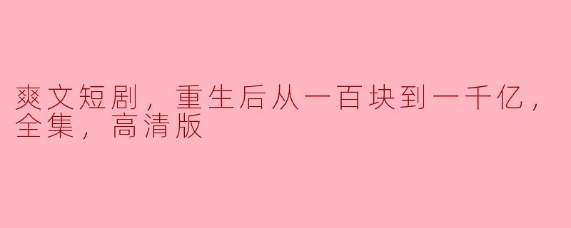 爽文短剧，重生后从一百块到一千亿，全集，高清版