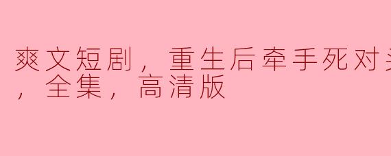 这部《爽文短剧，重生后牵手死对头暴扣渣男，全集，高清版》讲了什么故事？**