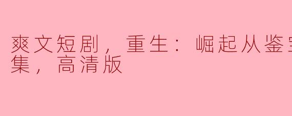 爽文短剧，重生：崛起从鉴宝开始，全集，高清版