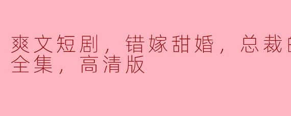 爽文短剧，错嫁甜婚，总裁的契约妻，全集，高清版
