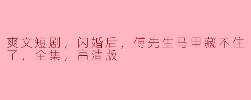 爽文短剧，闪婚后，傅先生马甲藏不住了，全集，高清版