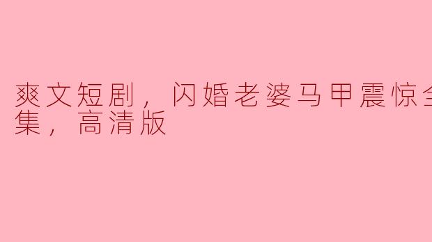 爽文短剧，闪婚老婆马甲震惊全球，全集，高清版