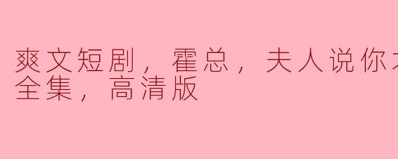 爽文短剧，霍总，夫人说你才是替身，全集，高清版