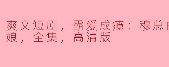 爽文短剧，霸爱成瘾：穆总的天价小新娘，全集，高清版