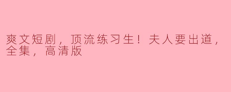 这个《爽文短剧，顶流练习生！夫人要出道，全集，高清版》讲述了怎样的故事？**