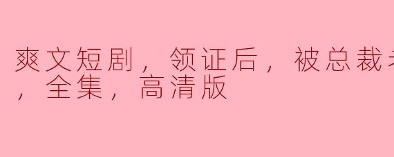### 高甜短剧《领证后：总裁老公的宠爱生活》