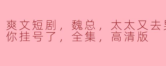 爽文短剧《魏总，太太又去男科医院给你挂号了》——全集高清版上线！