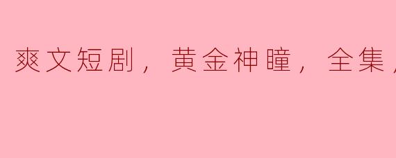 爽文短剧，黄金神瞳，全集，高清版