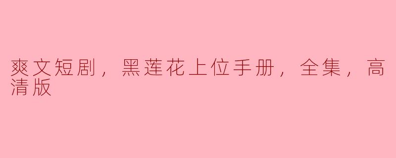 ### 黑莲花上位手册：畅享爽文短剧的高清盛宴