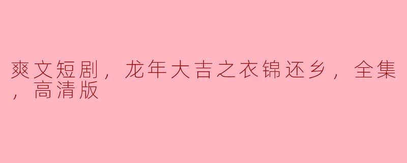 请问《爽文短剧，龙年大吉之衣锦还乡》的全集高清版在哪里可以观看？