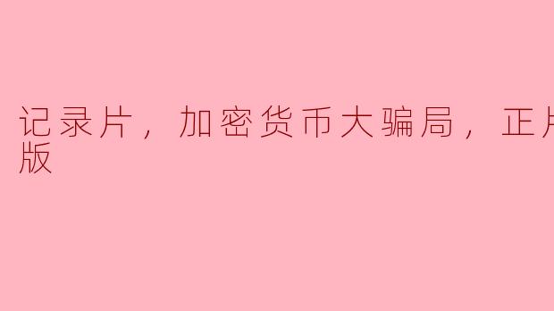 记录片，加密货币大骗局，正片，高清版