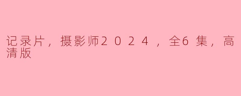记录片，摄影师2024，全6集，高清版
