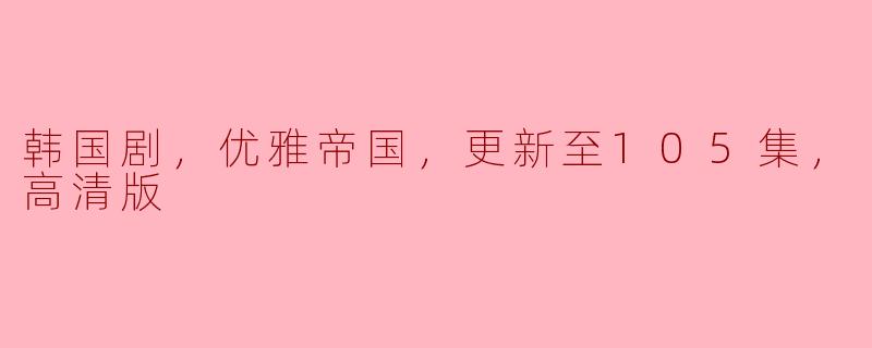 韩国剧，优雅帝国，更新至105集，高清版