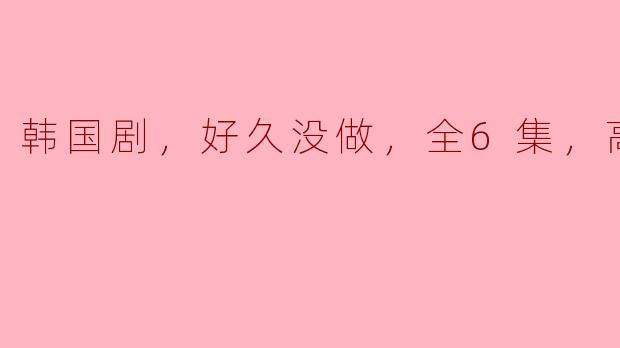 韩国剧，好久没做，全6集，高清版