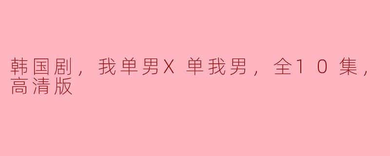 韩国剧，我单男X单我男，全10集，高清版