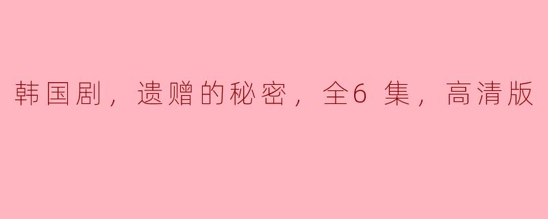 韩国剧，遗赠的秘密，全6集，高清版