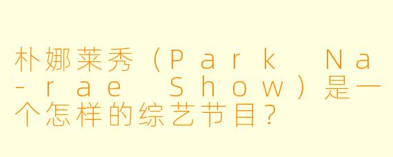 朴娜莱秀(Park Na-rae Show)是一个怎样的综艺节目?