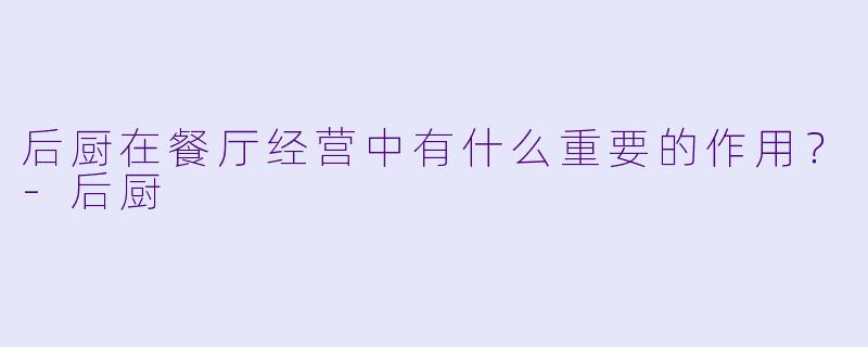 后厨在餐厅经营中有什么重要的作用？