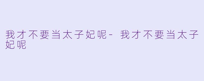 我才不要当太子妃呢-我才不要当太子妃呢