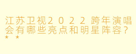 江苏卫视2022跨年演唱会有哪些亮点和明星阵容?**