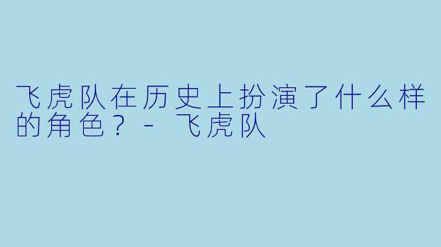 飞虎队在历史上扮演了什么样的角色？