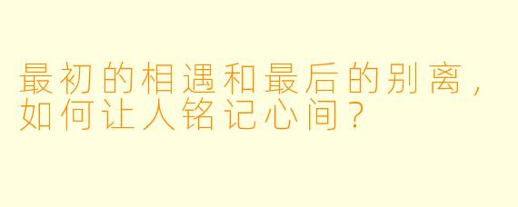最初的相遇和最后的别离，如何让人铭记心间？