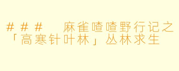 ### 麻雀喳喳野行记之「高寒针叶林」丛林求生