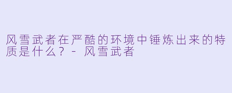 风雪武者在严酷的环境中锤炼出来的特质是什么？
