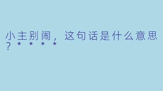 小主别闹，这句话是什么意思？****