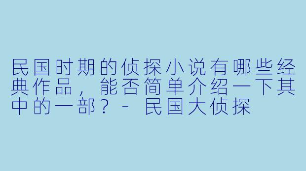 民国时期的侦探小说有哪些经典作品,能否简单介绍一下其中的一部?