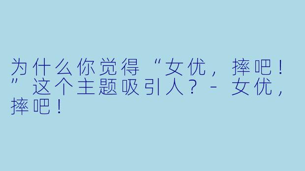 为什么你觉得“女优，摔吧！”这个主题吸引人？