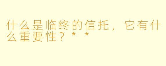 什么是临终的信托,它有什么重要性?**