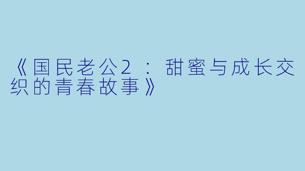 《国民老公2:甜蜜与成长交织的青春故事》