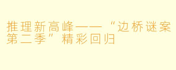 推理新高峰——“边桥谜案第二季”精彩回归