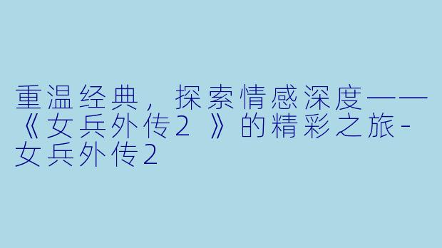 重温经典，探索情感深度——《女兵外传2》的精彩之旅-女兵外传2