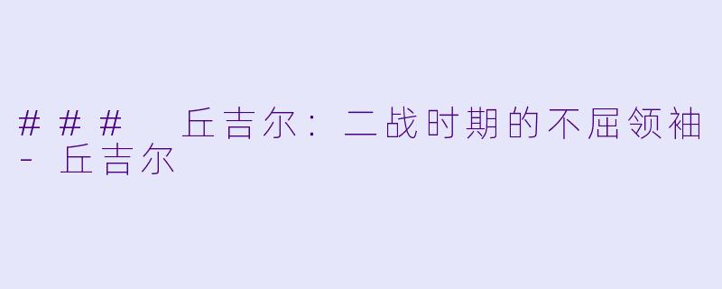 ### 丘吉尔:二战时期的不屈领袖