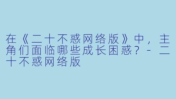 在《二十不惑网络版》中,主角们面临哪些成长困惑?