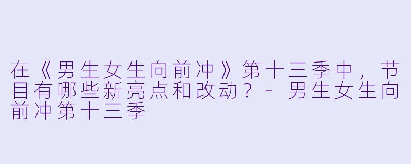 在《男生女生向前冲》第十三季中,节目有哪些新亮点和改动?
