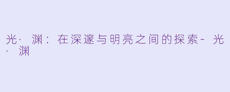 光·渊：在深邃与明亮之间的探索-光·渊