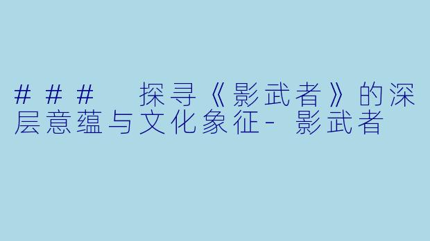 ### 探寻《影武者》的深层意蕴与文化象征