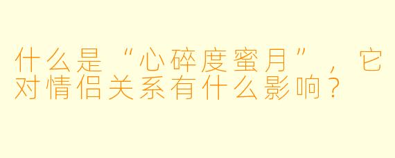 什么是“心碎度蜜月”,它对情侣关系有什么影响?