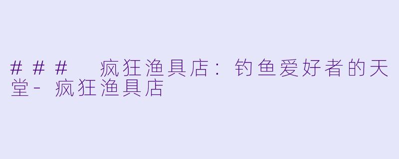 ### 疯狂渔具店：钓鱼爱好者的天堂-疯狂渔具店