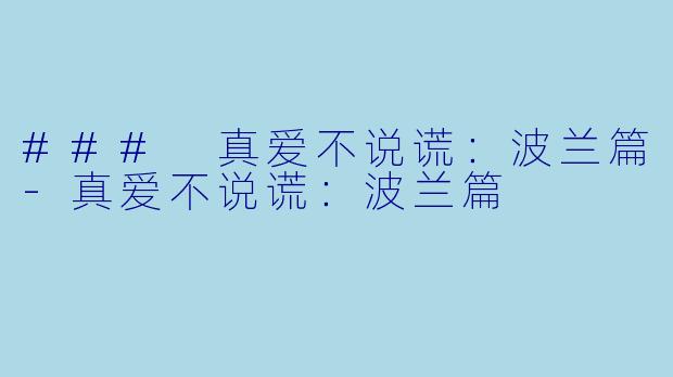 ### 真爱不说谎：波兰篇-真爱不说谎：波兰篇