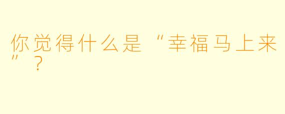 你觉得什么是“幸福马上来”？