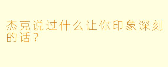 杰克说过什么让你印象深刻的话？  