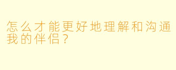 怎么才能更好地理解和沟通我的伴侣？