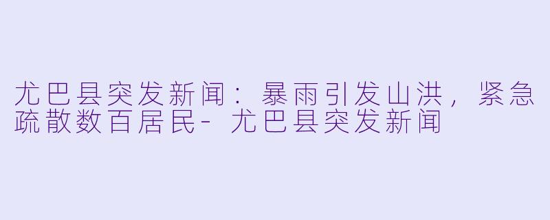 尤巴县突发新闻:暴雨引发山洪,紧急疏散数百居民