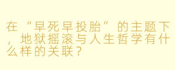 在“早死早投胎”的主题下,地狱摇滚与人生哲学有什么样的关联?