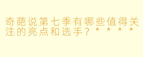 奇葩说第七季有哪些值得关注的亮点和选手?****