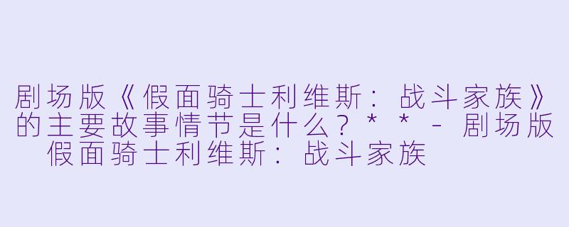 剧场版《假面骑士利维斯:战斗家族》的主要故事情节是什么?**